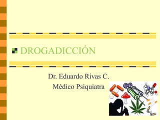 DROGADICCIÓN
Dr. Eduardo Rivas C.
Médico Psiquiatra
 