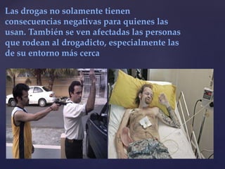 Las drogas no solamente tienen 
consecuencias negativas para quienes las 
usan. También se ven afectadas las personas 
que rodean al drogadicto, especialmente las 
de su entorno más cerca 
 