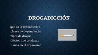 DROGADICCIÓN
-que es la drogadicción
-clases de dependencia
-tipos de drogas
-efectos que producen
-daños en el organismo
 
