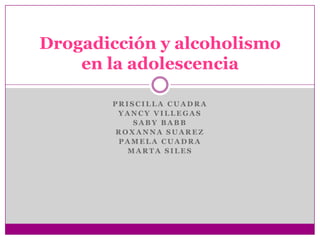 Drogadicción y alcoholismo
    en la adolescencia

       PRISCILLA CUADRA
        YANCY VILLEGAS
           SABY BABB
       ROXANNA SUAREZ
        PAMELA CUADRA
         MARTA SILES
 