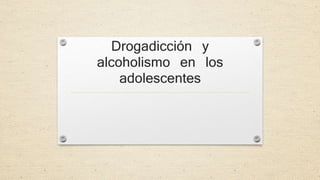 Drogadicción y 
alcoholismo en los 
adolescentes 
 