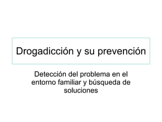 Drogadicción y su prevención

    Detección del problema en el
   entorno familiar y búsqueda de
             soluciones
 