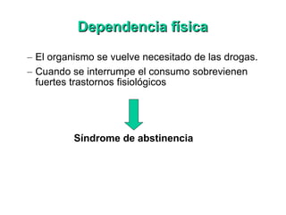 Dependencia física El organismo se vuelve necesitado de las drogas. Cuando se interrumpe el consumo sobrevienen fuertes trastornos fisiológicos  Síndrome de abstinencia   