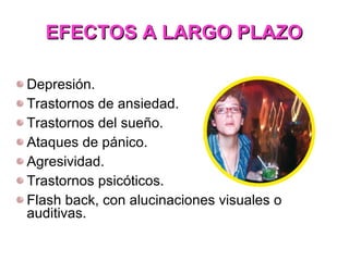 EFECTOS A LARGO PLAZO Depresión. Trastornos de ansiedad. Trastornos del sueño. Ataques de pánico. Agresividad. Trastornos psicóticos. Flash back, con alucinaciones visuales o auditivas. 