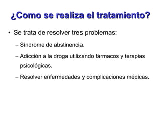 ¿Como se realiza el tratamiento? Se trata de resolver tres problemas: Síndrome de abstinencia. Adicción a la droga utilizando fármacos y terapias psicológicas. Resolver enfermedades y complicaciones médicas. 