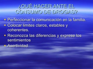 ¿QUÉ HACER ANTE EL CONSUMO DE DROGAS? Perfeccionar la comunicación en la familia. Colocar limites claros, estables y coherentes. Reconozca las diferencias y exprese los sentimientos Asertividad 