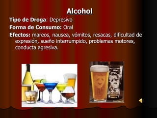 Alcohol Tipo de Droga : Depresivo Forma de Consumo:  Oral Efectos:  mareos, nausea, vómitos, resacas, dificultad de expresión, sueño interrumpido, problemas motores, conducta agresiva. 