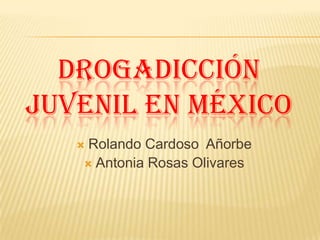 DROGADICCIÓN
JUVENIL EN MÉXICO
   Rolando Cardoso Añorbe
    Antonia Rosas Olivares
 
