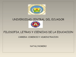 UNIVERSIDAD CENTRAL DEL ECUADOR



FILOSOFIA, LETRAS Y CIENCIAS DE LA EDUCACION
         CARRERA: COMERCIO Y ADMINSTRACION



                  NATALI ROMERO
 