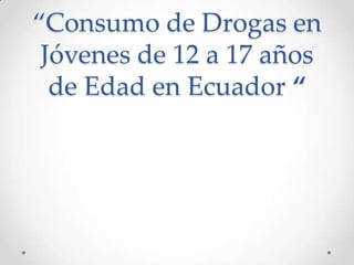 “Consumo de Drogas en
Jóvenes de 12 a 17 años
de Edad en Ecuador “
 