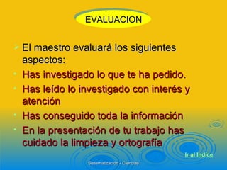 El maestro evaluará los siguientes aspectos: Has investigado lo que te ha pedido. Has leído lo investigado con interés y atención Has conseguido toda la información En la presentación de tu trabajo has cuidado la limpieza y ortografía EVALUACION Ir al  Indice 