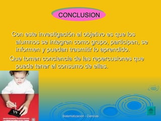 Con este investigación el objetivo es que los alumnos se integren como grupo, participen, se informen y puedan trasmitir lo aprendido. Que tomen conciencia de las repercusiones que puede tener el consumo de ellas. CONCLUSION 