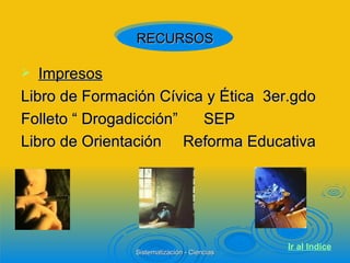 Impresos Libro de Formación Cívica y Ética  3er.gdo Folleto “ Drogadicción”  SEP Libro de Orientación  Reforma Educativa RECURSOS Ir al  Indice 