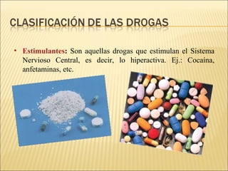 • Estimulantes: Son aquellas drogas que estimulan el Sistema
Nervioso Central, es decir, lo hiperactiva. Ej.: Cocaína,
anfetaminas, etc.
 