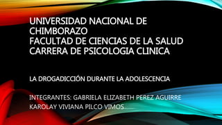 UNIVERSIDAD NACIONAL DE
CHIMBORAZO
FACULTAD DE CIENCIAS DE LA SALUD
CARRERA DE PSICOLOGIA CLINICA
LA DROGADICCIÓN DURANTE LA ADOLESCENCIA
INTEGRANTES: GABRIELA ELIZABETH PEREZ AGUIRRE
KAROLAY VIVIANA PILCO VIMOS
 