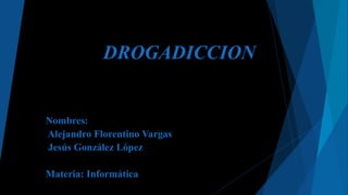 DROGADICCION
Nombres:
Alejandro Florentino Vargas
Jesús González López
Materia: Informática
 