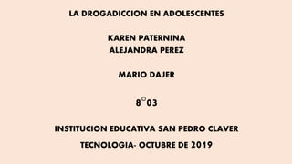 LA DROGADICCION EN ADOLESCENTES
KAREN PATERNINA
ALEJANDRA PEREZ
MARIO DAJER
8°03
INSTITUCION EDUCATIVA SAN PEDRO CLAVER
TECNOLOGIA- OCTUBRE DE 2019
 