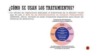 ▪ Un estudio de instituciones dedicadas al tratamiento de la adicción reveló
que en casi el 80% de las desintoxicaciones se utilizaron medicamentos
(SAMHSA, 2014). También se están empleando dispositivos para aliviar los
síntomas de abstinencia.
 
