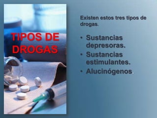Existen estos tres tipos de
           drogas.

TIPOS DE   • Sustancias
             depresoras.
DROGAS     • Sustancias
             estimulantes.
           • Alucinógenos.
 