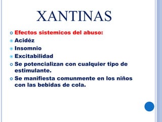 XANTINAS
 Efectos sistemicos del abuso:
 Acidéz
 Insomnio
 Excitabilidad
 Se potencializan con cualquier tipo de
estimulante.
 Se manifiesta comunmente en los niños
con las bebidas de cola.
 