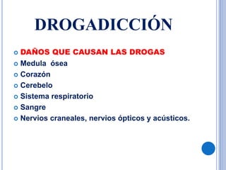 DROGADICCIÓN
 DAÑOS QUE CAUSAN LAS DROGAS
 Medula ósea
 Corazón
 Cerebelo
 Sistema respiratorio
 Sangre
 Nervios craneales, nervios ópticos y acústicos.
 