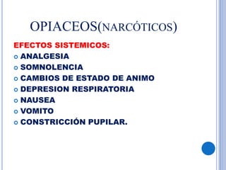 OPIACEOS(NARCÓTICOS)
EFECTOS SISTEMICOS:
 ANALGESIA
 SOMNOLENCIA
 CAMBIOS DE ESTADO DE ANIMO
 DEPRESION RESPIRATORIA
 NAUSEA
 VOMITO
 CONSTRICCIÓN PUPILAR.
 