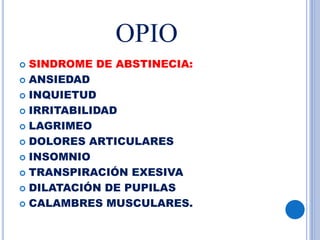 OPIO
 SINDROME DE ABSTINECIA:
 ANSIEDAD
 INQUIETUD
 IRRITABILIDAD
 LAGRIMEO
 DOLORES ARTICULARES
 INSOMNIO
 TRANSPIRACIÓN EXESIVA
 DILATACIÓN DE PUPILAS
 CALAMBRES MUSCULARES.
 