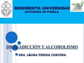BENEMERITA UNIVERSIDAD
AUTONOMA DE PUEBLA.
DROGADICCIÒN Y ALCOHOLISMO
DRA. LAURA PEREDA CORVERA.
 