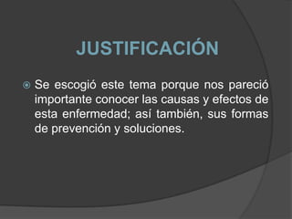 JUSTIFICACIÓNSe escogió este tema porque nos pareció importante conocer las causas y efectos de esta enfermedad; así también, sus formas de prevención y soluciones.