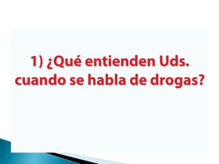 1) ¿Qué entienden Uds. cuando se habla de drogas?