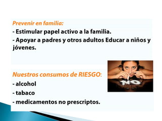 Prevenir en familia:- Estimular papel activo a la familia.- Apoyar a padres y otros adultos Educar a niños y jóvenes.Nuestros consumos de RIESGO: - alcohol- tabaco- medicamentos no prescriptos.