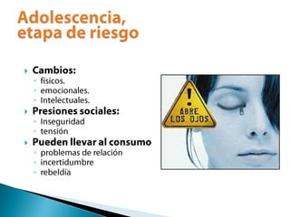 Cambios: físicos.emocionales.Intelectuales.Presiones sociales:InseguridadtensiónPueden llevar al consumoproblemas de relaciónincertidumbrerebeldíaAdolescencia, etapa de riesgo