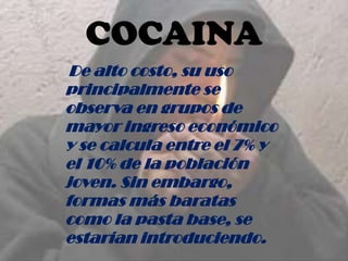 COCAINA
De alto costo, su uso
principalmente se
observa en grupos de
mayor ingreso económico
y se calcula entre el 7% y
el 10% de la población
joven. Sin embargo,
formas más baratas
como la pasta base, se
estarían introduciendo.
 