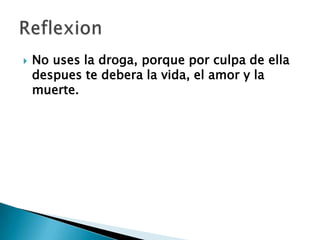  No uses la droga, porque por culpa de ella
despues te debera la vida, el amor y la
muerte.