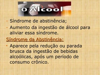Síndrome de abstinência; Aumento da ingestão de álcool para aliviar essa síndrome. Síndrome da Abstinência: Aparece pela redução ou parada brusca da ingestão de bebidas alcoólicas, após um período de consumo crônico. 