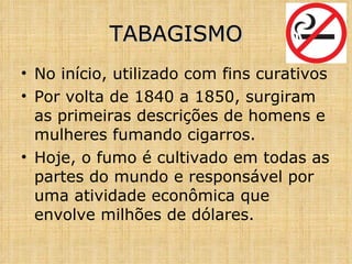 No início, utilizado com fins curativos Por volta de 1840 a 1850, surgiram as primeiras descrições de homens e mulheres fumando cigarros. Hoje, o fumo é cultivado em todas as partes do mundo e responsável por uma atividade econômica que envolve milhões de dólares. TABAGISMO 