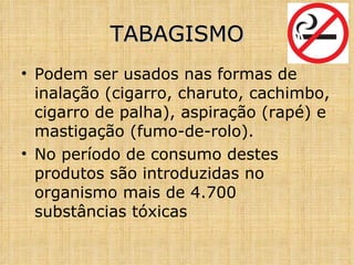 Podem ser usados nas formas de inalação (cigarro, charuto, cachimbo, cigarro de palha), aspiração (rapé) e mastigação (fumo-de-rolo). No período de consumo destes produtos são introduzidas no organismo mais de 4.700 substâncias tóxicas TABAGISMO 