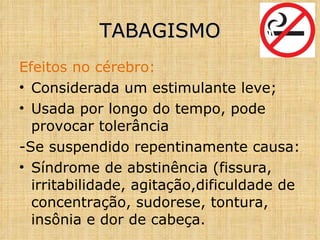 Efeitos no cérebro: Considerada um estimulante leve; Usada por longo do tempo, pode provocar tolerância -Se suspendido repentinamente causa: Síndrome de abstinência (fissura, irritabilidade, agitação,dificuldade de concentração, sudorese, tontura, insônia e dor de cabeça. TABAGISMO 