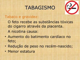 Tabaco e gravidez: O feto recebe as substâncias tóxicas do cigarro através da placenta. A nicotina causa: Aumento do batimento cardíaco no feto; Redução de peso no recém-nascido; Menor estatura TABAGISMO 