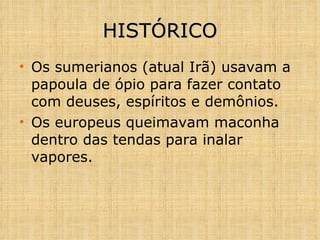 HISTÓRICO Os sumerianos (atual Irã) usavam a papoula de ópio para fazer contato com deuses, espíritos e demônios. Os europeus queimavam maconha dentro das tendas para inalar vapores. 