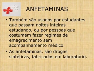 Também são usados por estudantes que passam noites inteiras estudando, ou por pessoas que costumam fazer regimes de emagrecimento sem acompanhamento médico. As anfetaminas, são drogas sintéticas, fabricadas em laboratório. ANFETAMINAS 