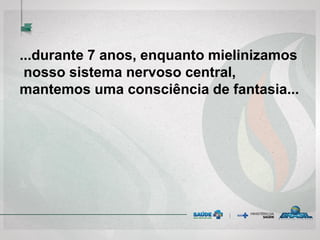 ...durante 7 anos, enquanto mielinizamos
nosso sistema nervoso central,
mantemos uma consciência de fantasia...
 