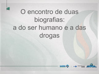 O encontro de duas
biografias:
a do ser humano e a das
drogas
 