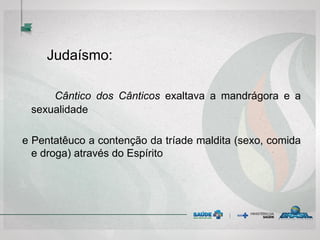 Judaísmo:
Cântico dos Cânticos exaltava a mandrágora e a
sexualidade
e Pentatêuco a contenção da tríade maldita (sexo, comida
e droga) através do Espírito
 