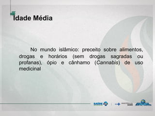 Idade Média
No mundo islâmico: preceito sobre alimentos,
drogas e horários (sem drogas sagradas ou
profanas), ópio e cânhamo (Cannabis) de uso
medicinal
 