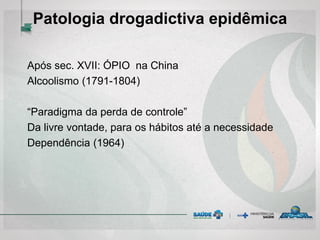 Patologia drogadictiva epidêmica
Após sec. XVII: ÓPIO na China
Alcoolismo (1791-1804)
“Paradigma da perda de controle”
Da livre vontade, para os hábitos até a necessidade
Dependência (1964)
 