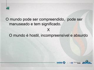 O mundo pode ser compreendido, pode ser
manuseado e tem significado.
X
O mundo é hostil, incompreensível e absurdo
 