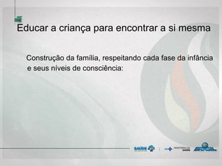 Educar a criança para encontrar a si mesma
Construção da família, respeitando cada fase da infância
e seus níveis de consciência:
 