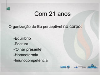 Com 21 anos
Organização do Eu perceptível no corpo:
-Equilibrio
-Postura
-‘Olhar presente’
-Homeotermia
-Imunocompetência
 