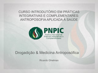 CURSO INTRODUTÓRIO EM PRÁTICAS
INTEGRATIVAS E COMPLEMENTARES:
ANTROPOSOFIA APLICADA À SAÚDE
Drogadição & Medicina Antroposófica
Ricardo Ghelman
 